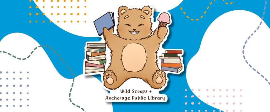 Drawing of a smiling teddy bear holding a book and an ice cream cone surrounded by stacks of books with the text "Wild Scoops + Anchorage Public Library"